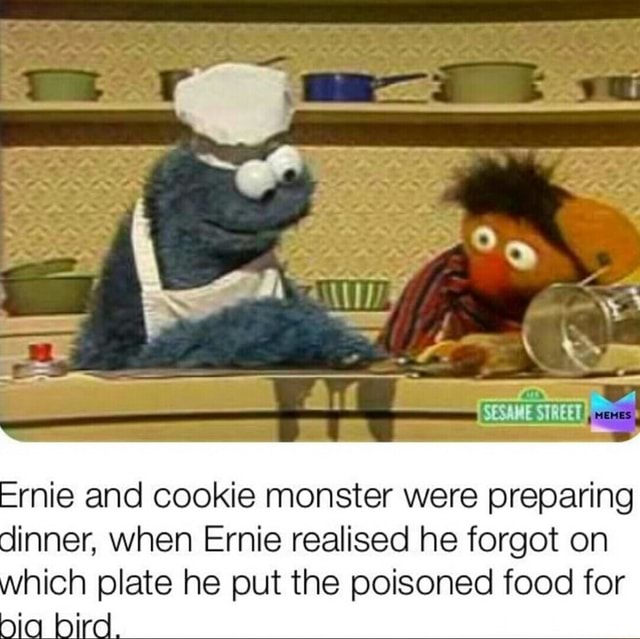 Ernie and cookie monster were preparing dinner, when Ernie realised he ...