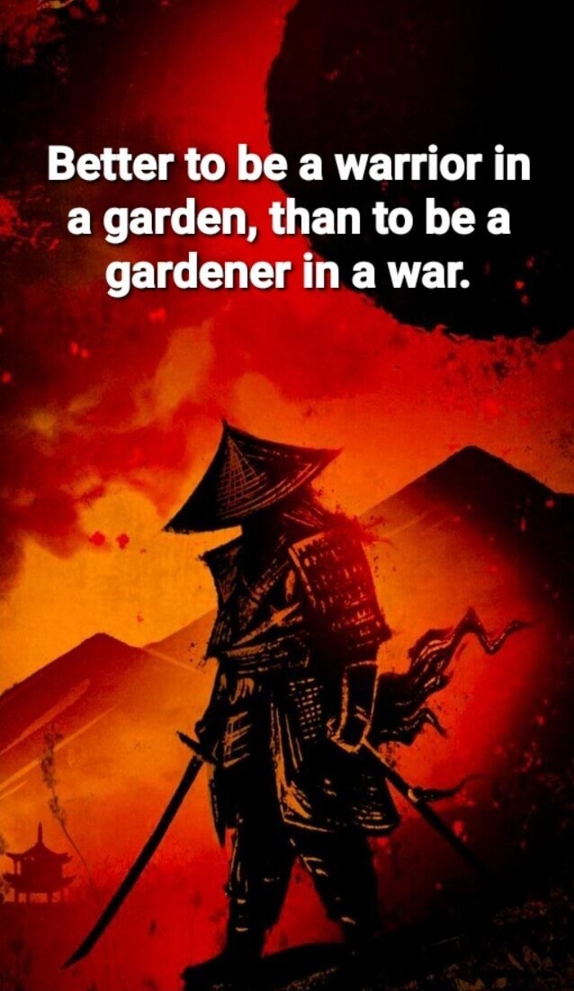 Better to be a warrior in a garden, than to be a gardener in a war ...