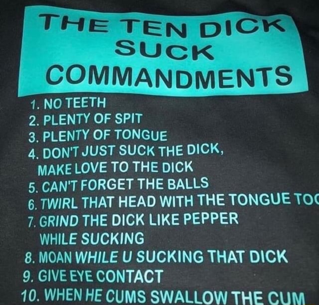 THE TEN DIC SUCK COMMANDMENTS 1. NO TEETH 2. PLENTY OF SPIT 3, PLENTY OF TONGUE 4. DON