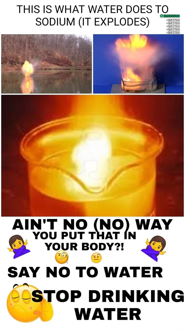 THIS IS WHAT WATER DOES TO SODIUM (IT EXPLODES) AIN'T NO (NO WAY YOU