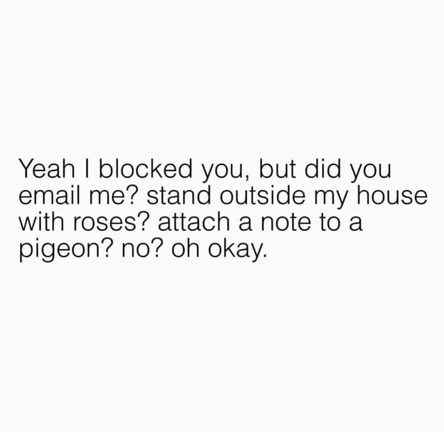 Yeah I blocked you, but did you email me? stand outside my house with ...