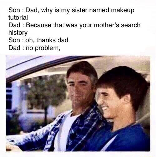 Son : Dad, why is my sister named makeup tutorial Dad : Because that ...