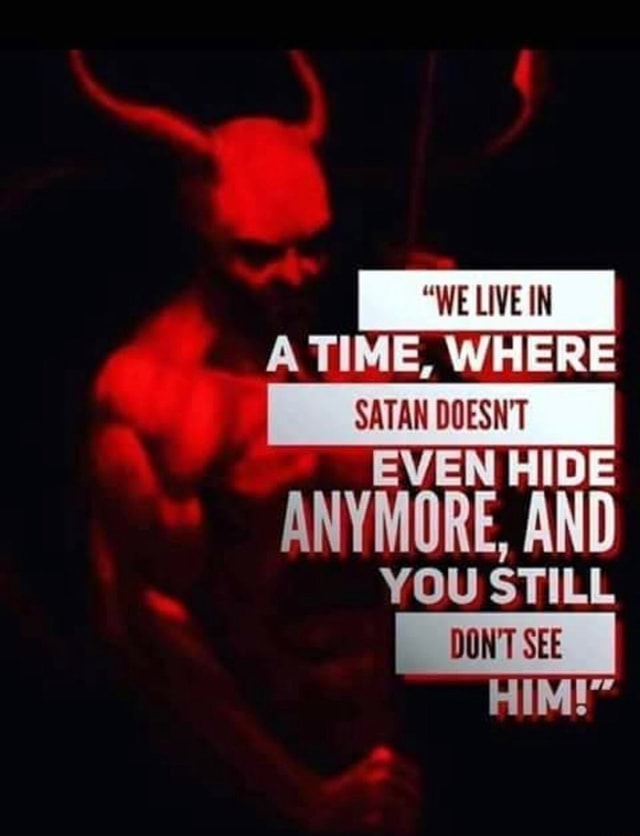 "WE LIVE IN A TIME, WHERE SATAN DOESN'T EVEN HIDE ANYMORE, AND YOU