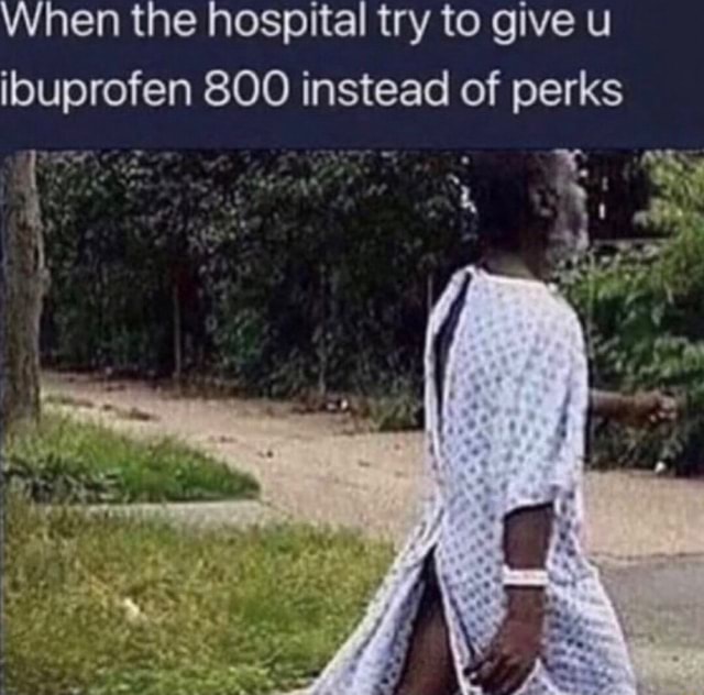 When the hospital try to give u ibuprofen 800 instead of perks I iFunny