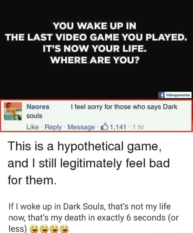 You Wake Up In The Last Video Game You Played It S Now Your Life Where Are You Rl Ply This Is A Hypothetical Game And I Still Iegitimately Feel Bad For Them If
