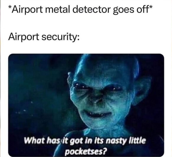 *Airport metal detector goes off* Airport security What has, got in