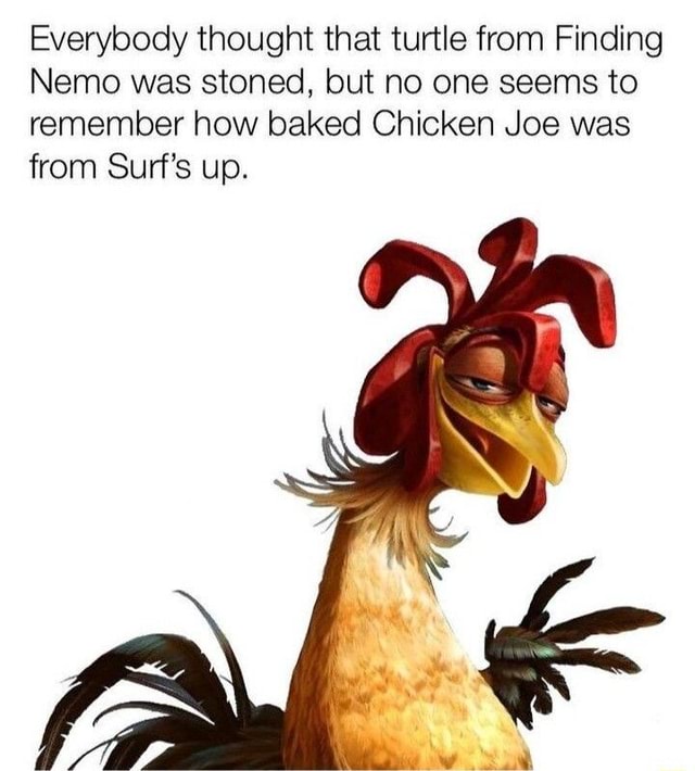 Remember chicken Joe Everybody thought that turtle from Finding Nemo was stoned, but no one