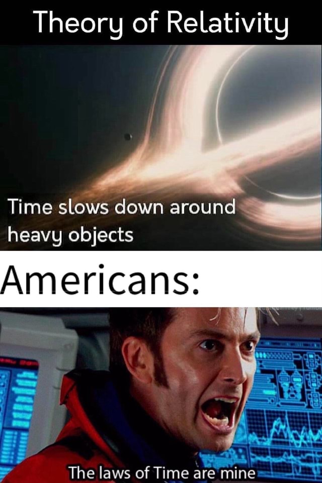Theory of Relativitg Time slows down around heavy objects iFunny