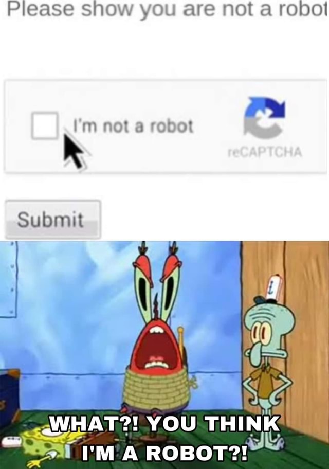 Please show you are not a robot im not a robot Submit I .WHAT?! YOU