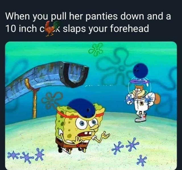 When you pull her panties down and a 10 inch slaps your forehead - iFunny