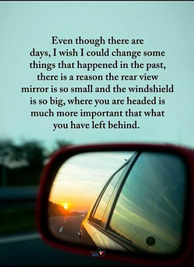 Even Though There Are Days I Wish I Could Change Some Things That Happened In The Past There Is A Reason The Rear View Mirror Is So Small And The Windshield Is Even Though There Are Days I Wish I Could Change Some Things That Happened In The Past There Is A Reason The Rear View Mirror Is So Small And The Windshield Is