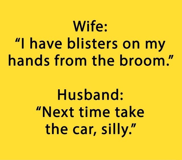 Wife: have blisters on my hands from the broom.