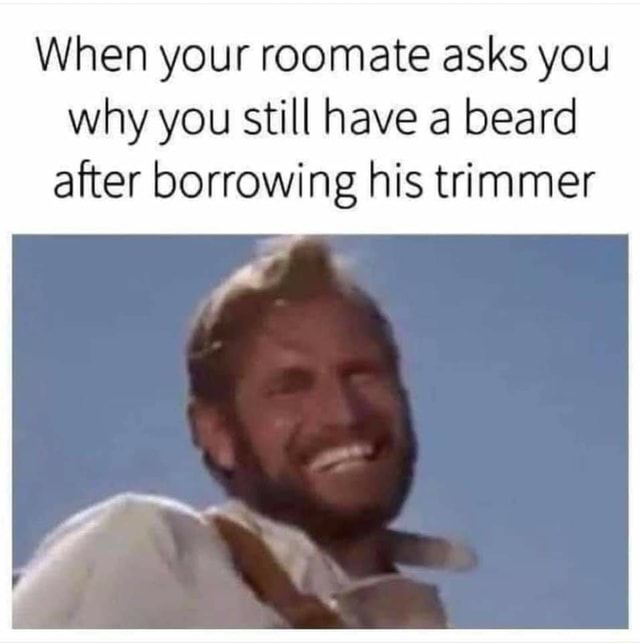 When Your Roomate Asks You Why You Still Have A Beard After Borrowing