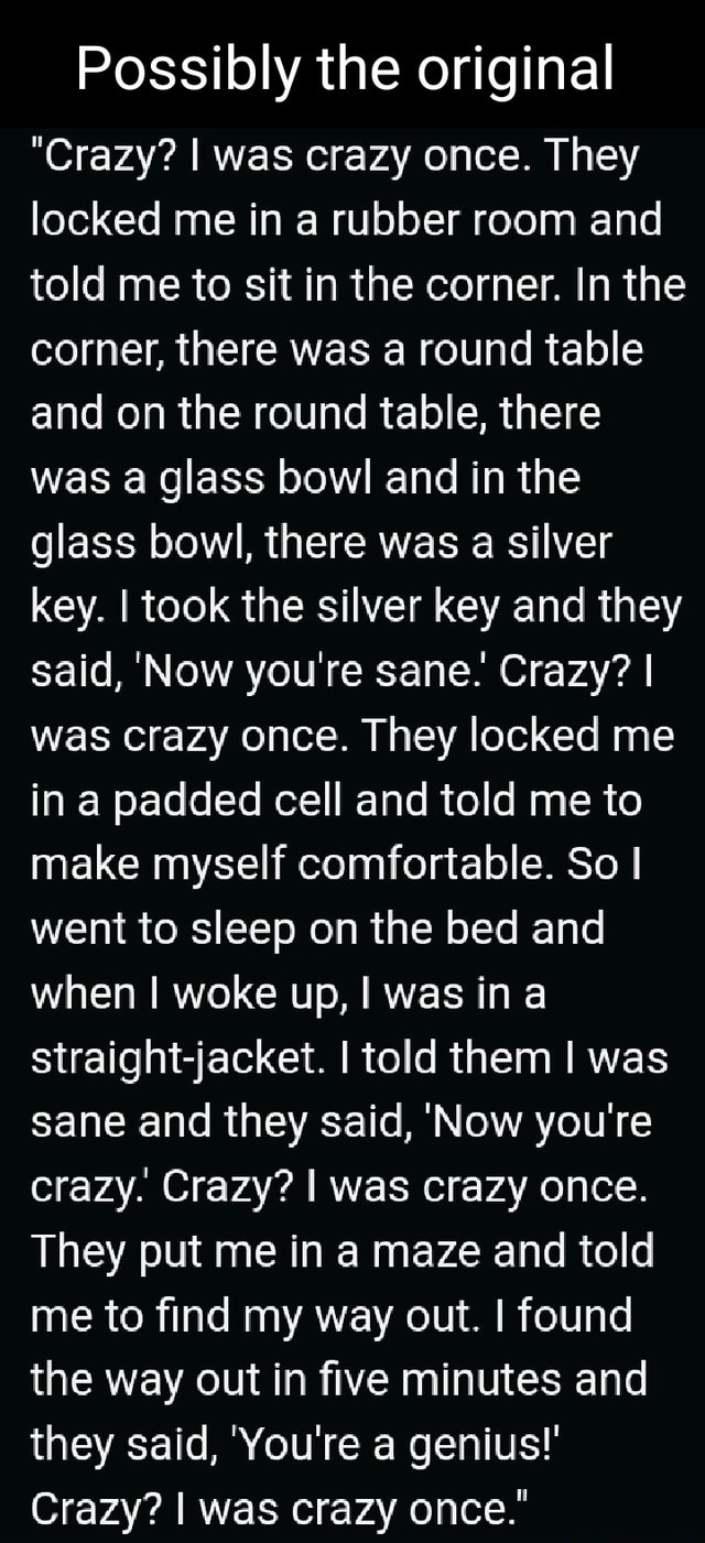 Possibly the original "Crazy? I was crazy once. They locked me in a