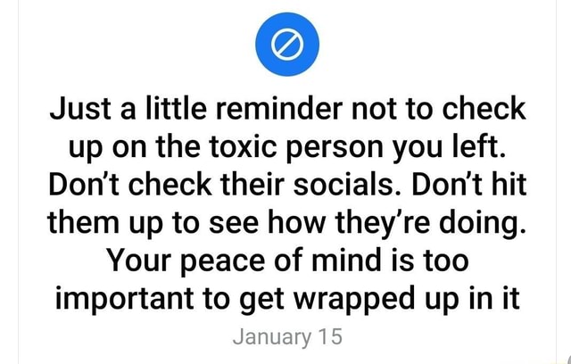 just-a-little-reminder-not-to-check-up-on-the-toxic-person-you-left