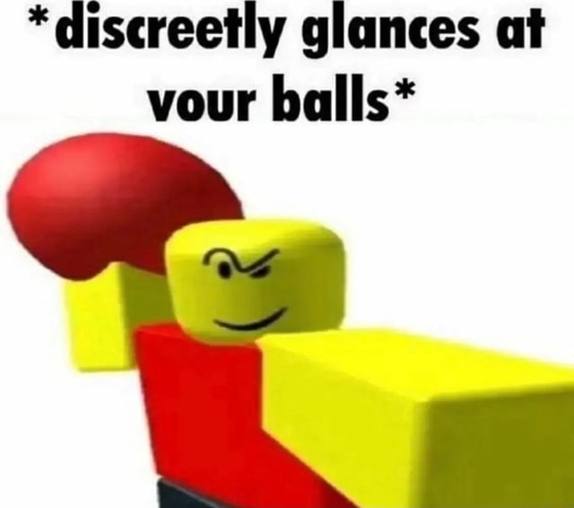 * discreetly glances at vour balls* - iFunny