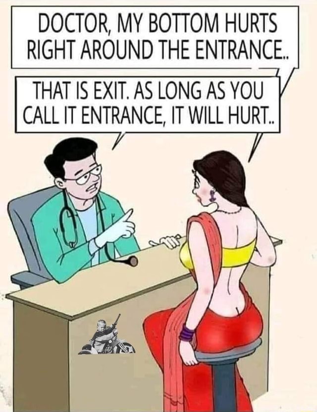 DOCTOR, MY BOTTOM HURTS RIGHT AROUND THE ENTRANCE. THAT IS EXIT. AS