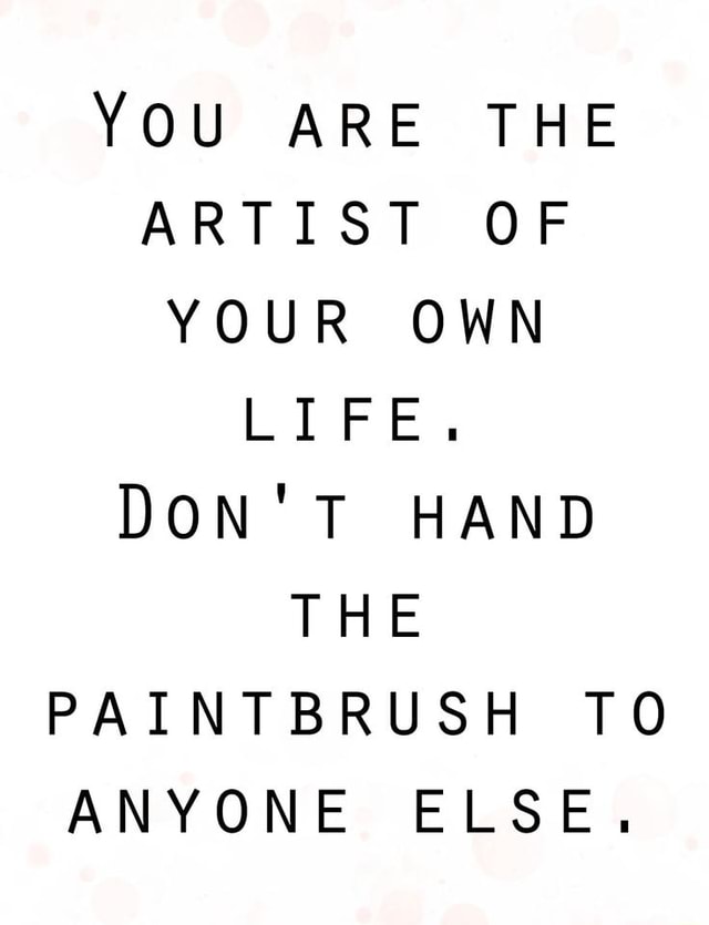 You ARE THE ARTIST OF YOUR OWN LIFE. DON'T HAND PAINTBRUSH TO ANYONE ...