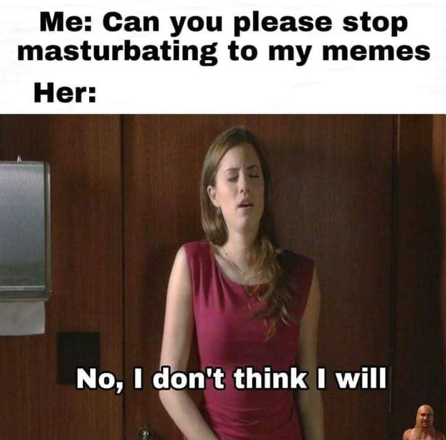 Me: Can You Please Stop Masturbating To My Memes Her: No, Don't Think 