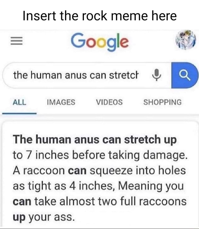 Insert the rock meme here Google the human anus can stretch ALL IMAGES ...