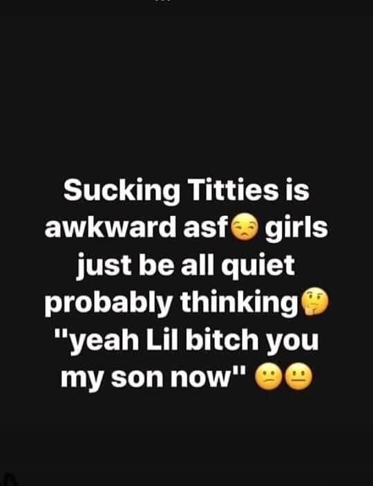 Sucking Titties Is Awkward Asf Girls Just Be All Quiet Probably Yeah Lil Bitch You My Son Now