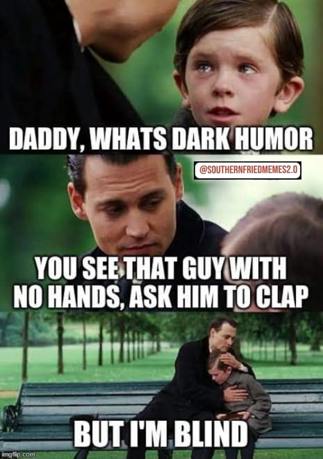 DADDY, WHATS DARK HUMOR MEMES YOU SEE THAT GUY WITH NO HANDS, ASK HIM TO  CLAP BUT I'M BLIND - America's best pics and videos