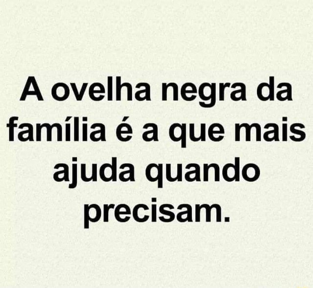 Ovelha negra da família é a que mais ajuda quando precisam. iFunny Brazil Ovelha negra da família é a que mais ajuda quando precisam. iFunny Brazil