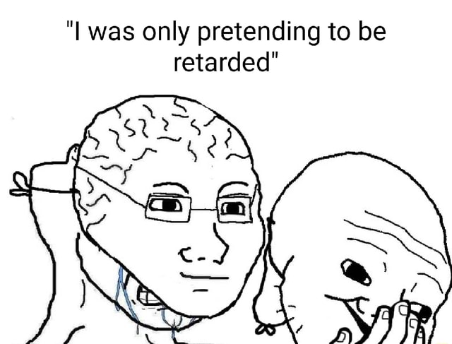 "I was only pretending to be retarded" - iFunny
