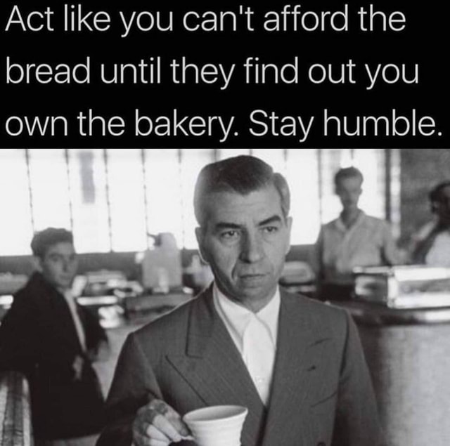 Act like you can't afford the bread until they find out you own the ...