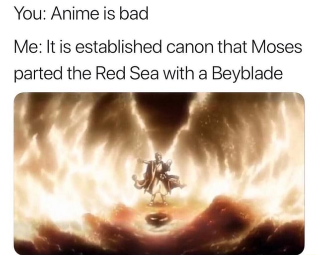 You: Anime is bad Me: It is established canon that Moses the Red Sea with a Beyblade - iFunny