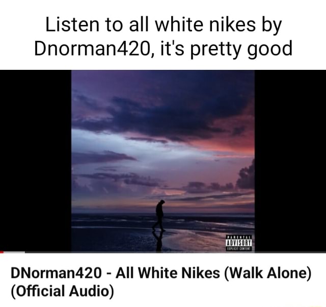 Listen to all white nikes by Dnorman420, it's pretty good I DNorman420