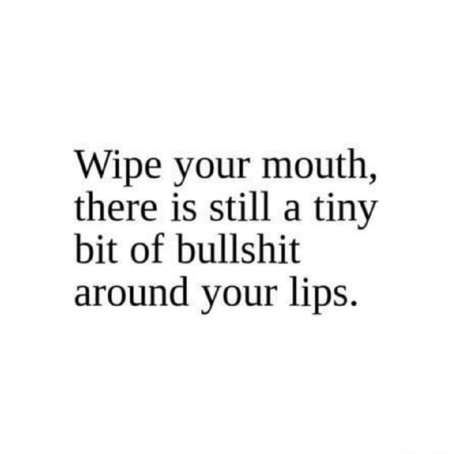 Wipe your mouth, there is still a tiny bit of bullshit around your lips