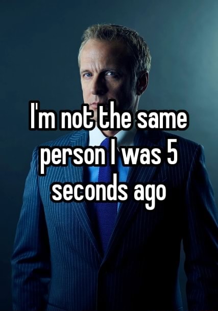 Im not the same person was 9 seconds ago - iFunny