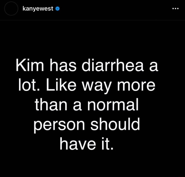 Kanyewest Kim has diarrhea a lot. Like way more than a normal person