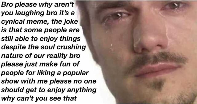 Bro Please Why Aren T You Laughing Bro It S A Cynical Meme The Joke Is That Some People Are Still Able To Enjoy Things Despite The Soul Crushing Nature Of Our Reality Bro