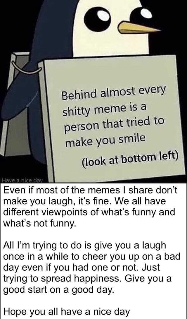 Behind Almost Every Shitty Meme Isa Person That Tried To Make You Smile Look At Bottom Left Have Nice Day Even If Most Of The Memes I Share Don T Make You Laugh