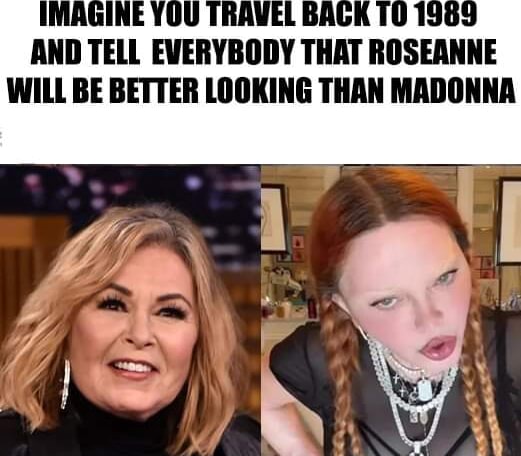 And Tell Everybody That Roseanne Will Be Better Looking Than Madonna Al Ifunny