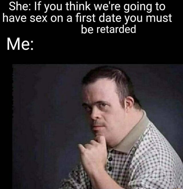 She If You Think Were Going To Have Sex On A First Date You Must Be Retarded Me Ifunny 