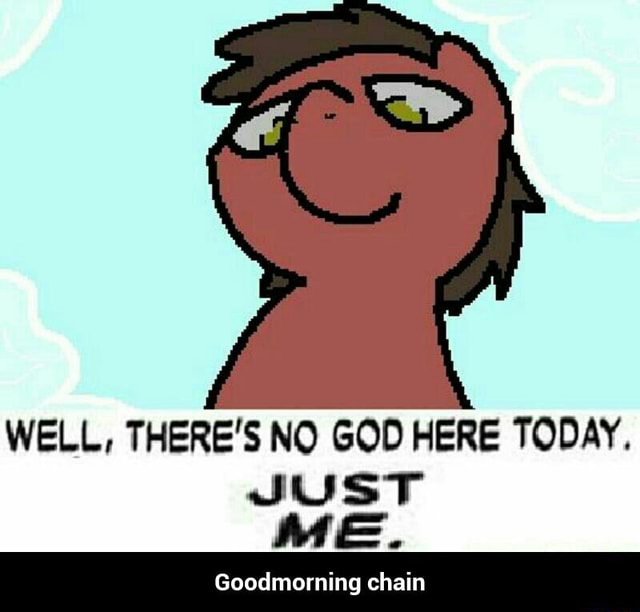 Well There S No God Here Today Just Me Goodmorning Chain Goodmorning Chain