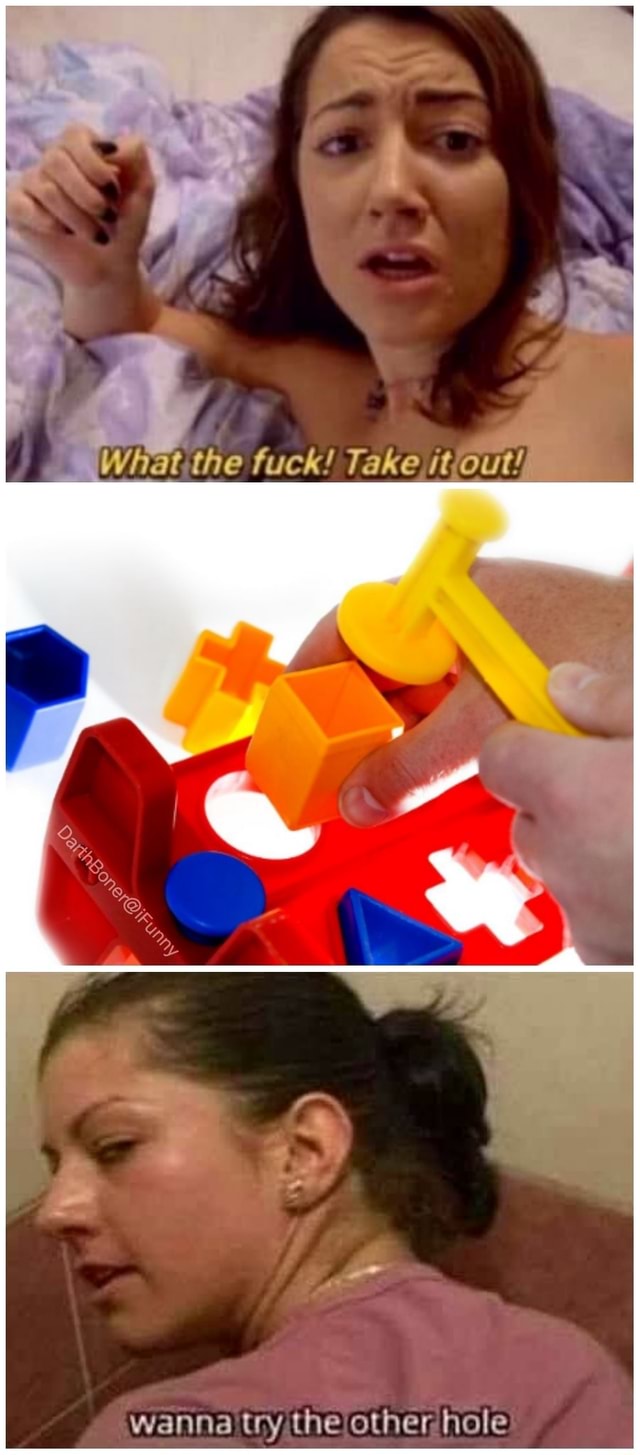 What the fuck! Take it out! ts wanna try the other hole - iFunny