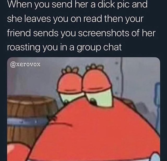 When you send her a dick pic and she leaves you on read then your