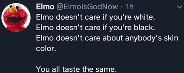 Elmo @ElmolsGodNow 1h Elmo doesn't care if you're white. Elmo doesn't ...