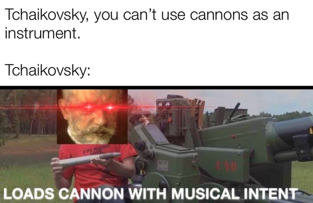 Tchaikovsky, you can’t use cannons as an instrument. Tchaikovsky: LOADS ...
