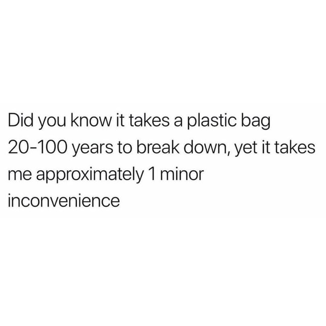 Did You Know It Takes A Plastic Bag 100 Years To Break Down Yet It Takes Me Approximately 1 Minor Inconvenience America S Best Pics And Videos