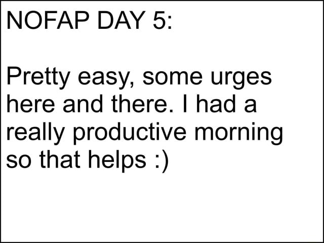 NOFAP DAY 5: Pretty easy, some urges here and there. I had a really ...