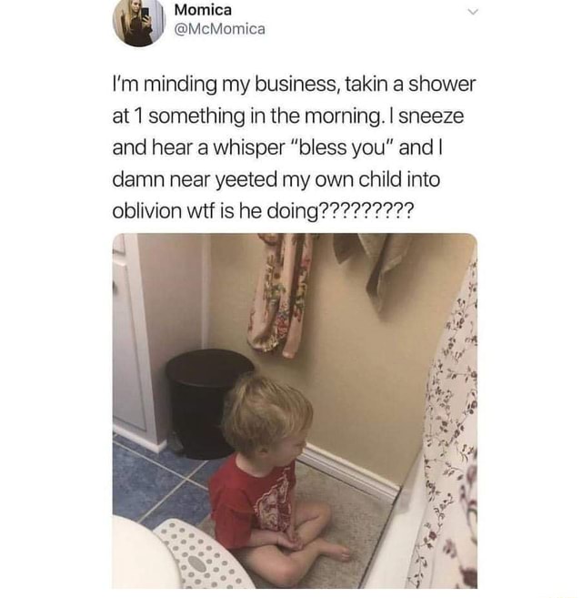 I’m minding my business, takin a shower at ‘l something in the morning