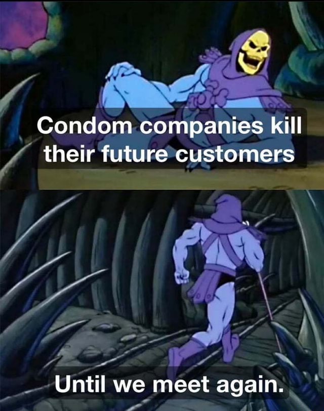 Condom companies kill their future customers Until we meet again. - iFunny