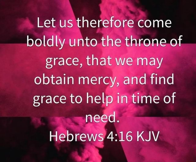 Let us therefore come boldly unto the throne of grace, that we may ...