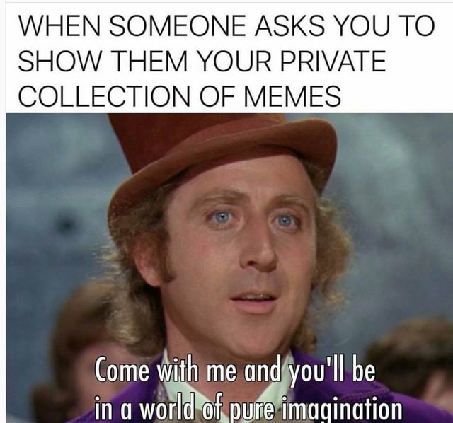 When Someone Asks You To Show Them Your Private Collection Of Memes Come With Me And You Ll Be