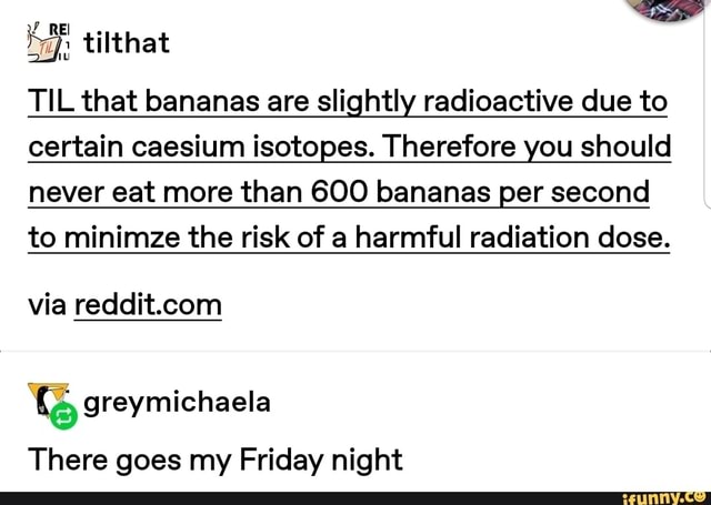 Mu} TIL that bananas are slightly radioactive due to certain caesium ...